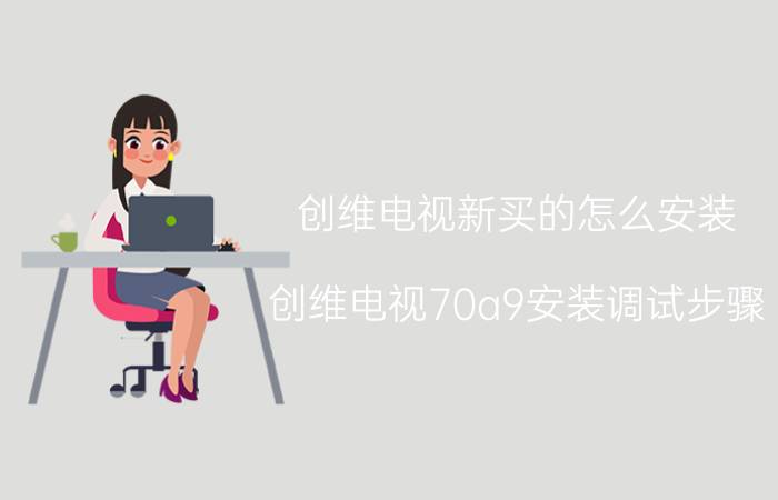 创维电视新买的怎么安装 创维电视70a9安装调试步骤？